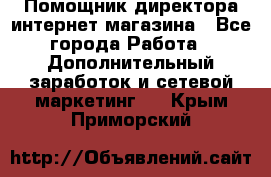 Помощник директора интернет-магазина - Все города Работа » Дополнительный заработок и сетевой маркетинг   . Крым,Приморский